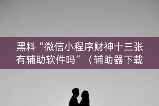 黑料“微信小程序财神十三张有辅助软件吗”（辅助器下载)