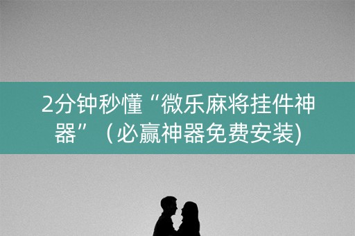 2分钟秒懂“微乐麻将挂件神器”（必赢神器免费安装)