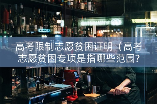 高考限制志愿贫困证明（高考志愿贫困专项是指哪些范围?）