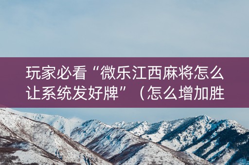 玩家必看“微乐江西麻将怎么让系统发好牌”（怎么增加胜率)