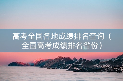 高考全国各地成绩排名查询（全国高考成绩排名省份）