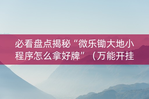 必看盘点揭秘“微乐锄大地小程序怎么拿好牌”（万能开挂神器)