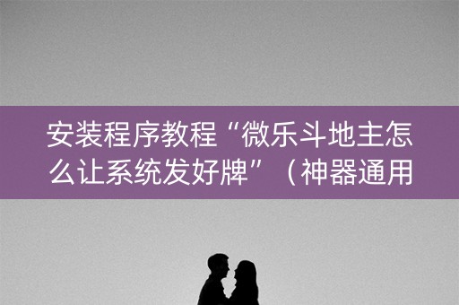 安装程序教程“微乐斗地主怎么让系统发好牌”（神器通用版)