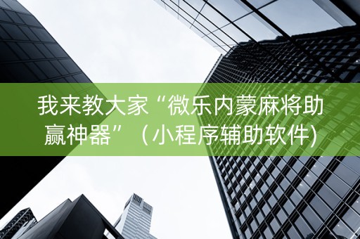 我来教大家“微乐内蒙麻将助赢神器”（小程序辅助软件)