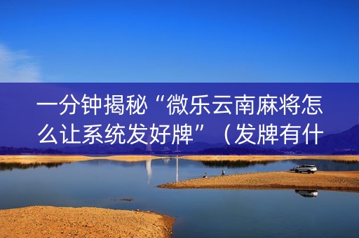 一分钟揭秘“微乐云南麻将怎么让系统发好牌”（发牌有什么规律吗)