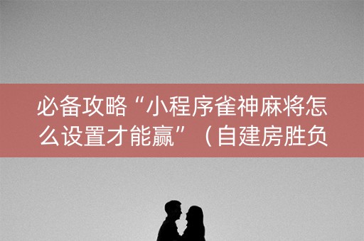 必备攻略“小程序雀神麻将怎么设置才能赢”（自建房胜负规律)