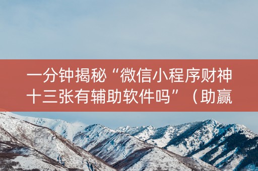 一分钟揭秘“微信小程序财神十三张有辅助软件吗”（助赢神器)