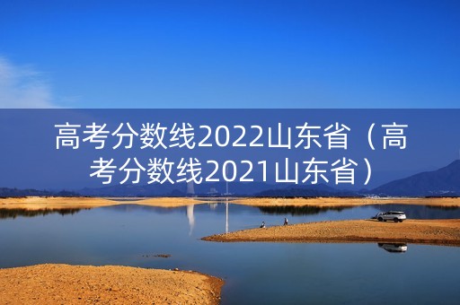 高考分数线2022山东省（高考分数线2021山东省）