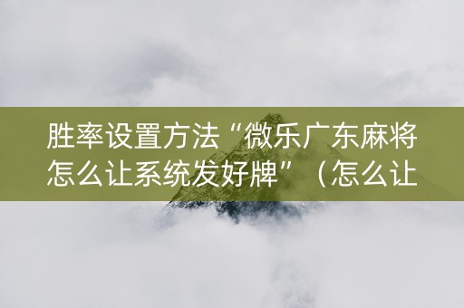 胜率设置方法“微乐广东麻将怎么让系统发好牌”（怎么让系统给你发好牌)
