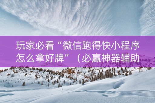 玩家必看“微信跑得快小程序怎么拿好牌”（必赢神器辅助器)