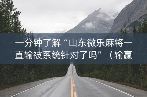 一分钟了解“山东微乐麻将一直输被系统针对了吗”（输赢有什么规律)
