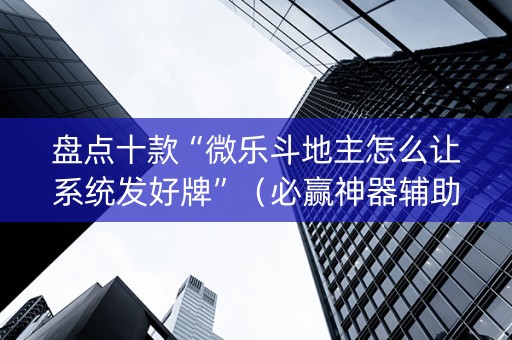 盘点十款“微乐斗地主怎么让系统发好牌”（必赢神器辅助器)