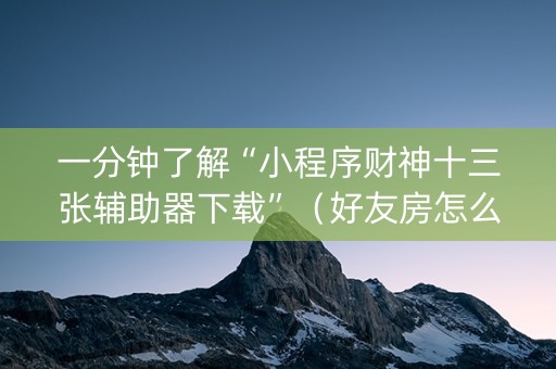 一分钟了解“小程序财神十三张辅助器下载”（好友房怎么才能赢)