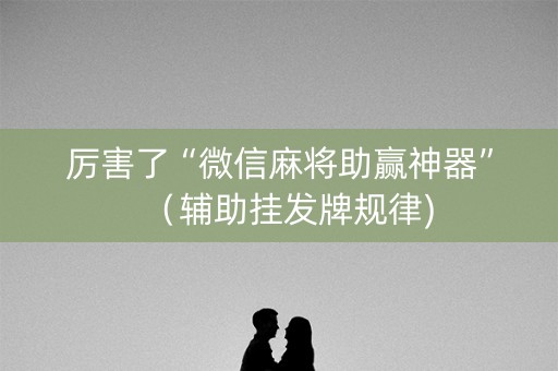 厉害了“微信麻将助赢神器”（辅助挂发牌规律)