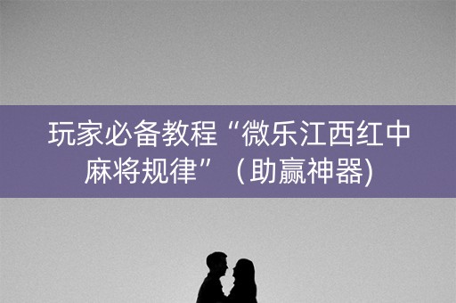 玩家必备教程“微乐江西红中麻将规律”（助赢神器)