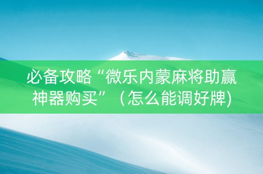 必备攻略“微乐内蒙麻将助赢神器购买”（怎么能调好牌)