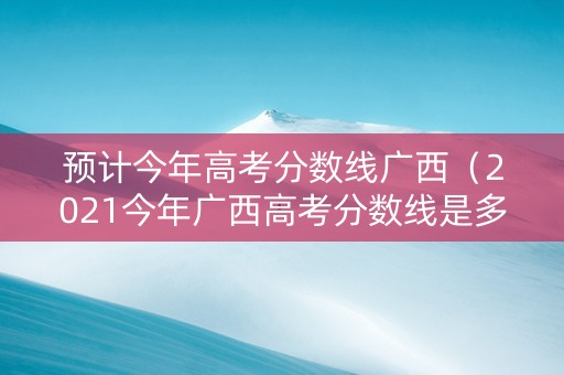 预计今年高考分数线广西（2021今年广西高考分数线是多少）