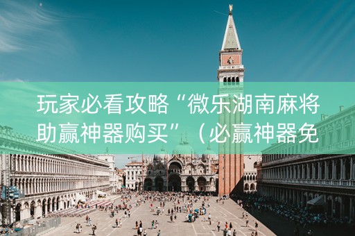 玩家必看攻略“微乐湖南麻将助赢神器购买”（必赢神器免费安装)