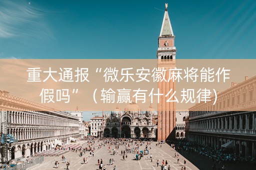 重大通报“微乐安徽麻将能作假吗”（输赢有什么规律)