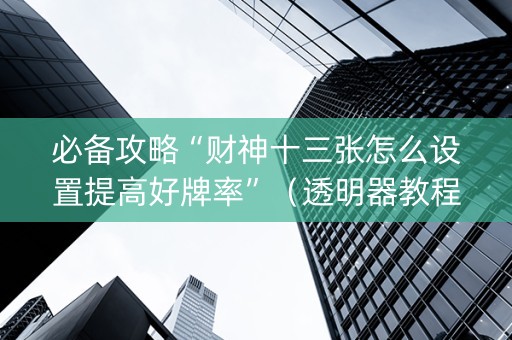 必备攻略“财神十三张怎么设置提高好牌率”（透明器教程)