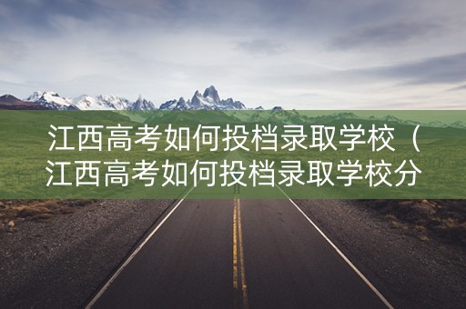 江西高考如何投档录取学校（江西高考如何投档录取学校分数线）
