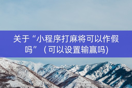 关于“小程序打麻将可以作假吗”（可以设置输赢吗)