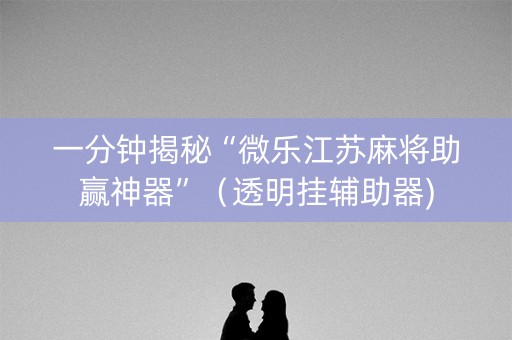 一分钟揭秘“微乐江苏麻将助赢神器”（透明挂辅助器)