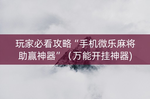 玩家必看攻略“手机微乐麻将助赢神器”（万能开挂神器)