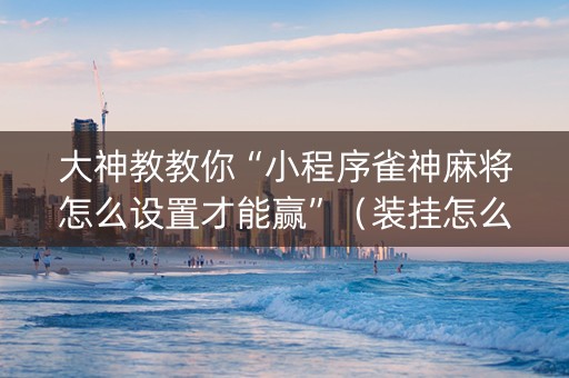 大神教教你“小程序雀神麻将怎么设置才能赢”（装挂怎么安装)