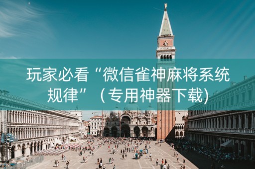 玩家必看“微信雀神麻将系统规律”（专用神器下载)