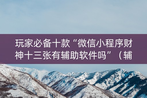 玩家必备十款“微信小程序财神十三张有辅助软件吗”（辅助器下载)