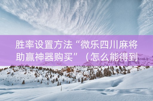 胜率设置方法“微乐四川麻将助赢神器购买”（怎么能得到好牌)