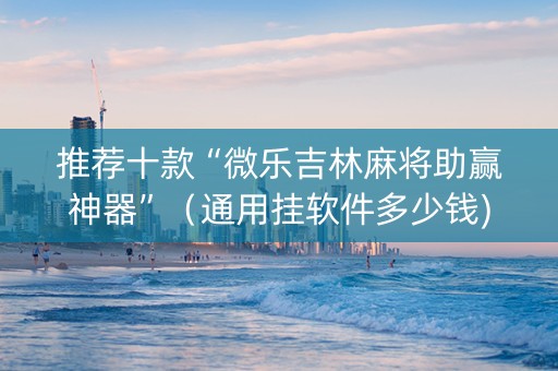 推荐十款“微乐吉林麻将助赢神器”（通用挂软件多少钱)