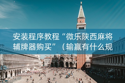安装程序教程“微乐陕西麻将辅牌器购买”（输赢有什么规律)