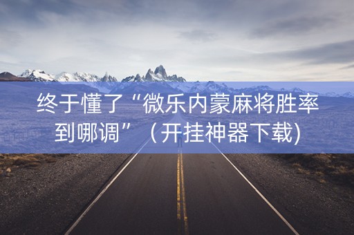 终于懂了“微乐内蒙麻将胜率到哪调”（开挂神器下载)
