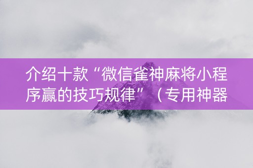 介绍十款“微信雀神麻将小程序赢的技巧规律”（专用神器)