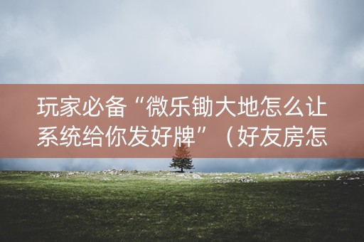 玩家必备“微乐锄大地怎么让系统给你发好牌”（好友房怎么才能赢)
