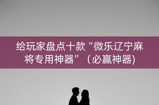 给玩家盘点十款“微乐辽宁麻将专用神器”（必赢神器)