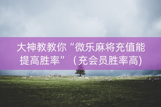 大神教教你“微乐麻将充值能提高胜率”（充会员胜率高)