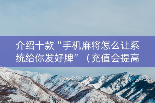 介绍十款“手机麻将怎么让系统给你发好牌”（充值会提高胜率么)