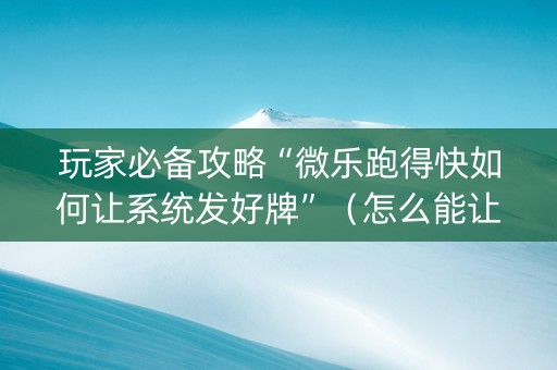 玩家必备攻略“微乐跑得快如何让系统发好牌”（怎么能让牌好一点)