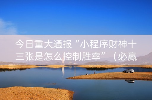 今日重大通报“小程序财神十三张是怎么控制胜率”（必赢神器免费安装)