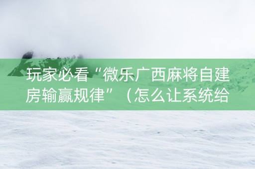 玩家必看“微乐广西麻将自建房输赢规律”（怎么让系统给自己好牌)