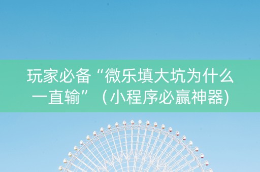 玩家必备“微乐填大坑为什么一直输”（小程序必赢神器)