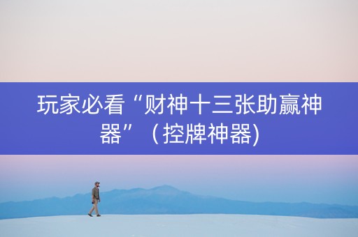 玩家必看“财神十三张助赢神器”（控牌神器)
