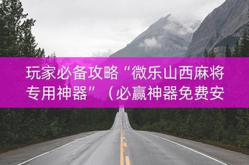 玩家必备攻略“微乐山西麻将专用神器”（必赢神器免费安装)