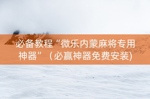 必备教程“微乐内蒙麻将专用神器”（必赢神器免费安装)