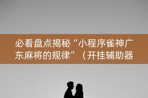 必看盘点揭秘“小程序雀神广东麻将的规律”（开挂辅助器脚本)