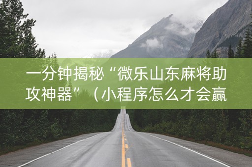 一分钟揭秘“微乐山东麻将助攻神器”（小程序怎么才会赢)