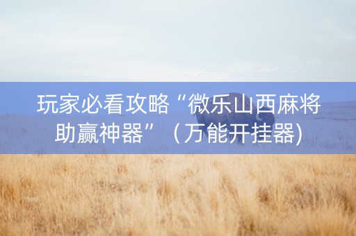 玩家必看攻略“微乐山西麻将助赢神器”（万能开挂器)
